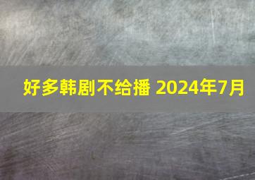 好多韩剧不给播 2024年7月